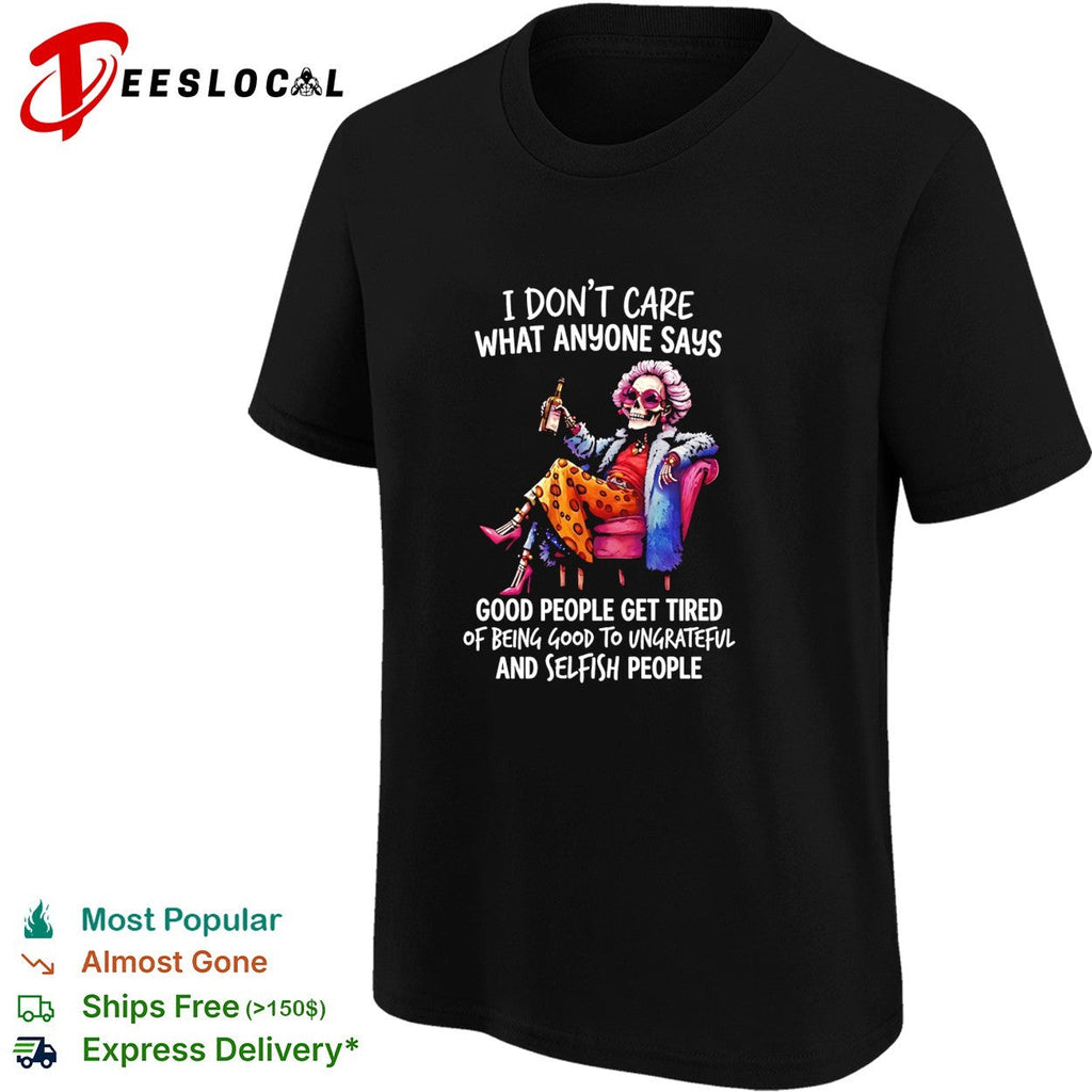 I don’t care what anyone says good people get tired of being good to ungrateful and selfish people shirt