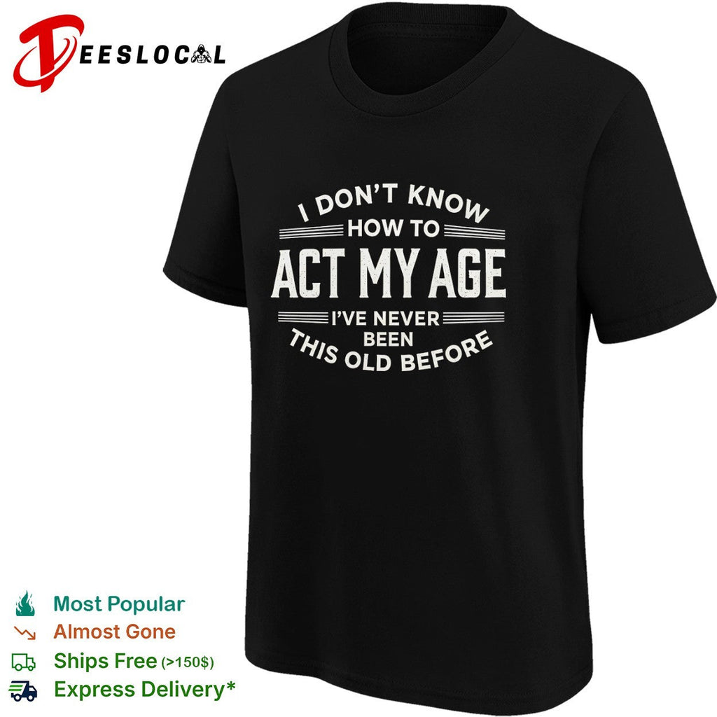 I don’t know how to act my age ive never been this old before funny birthday shirt Unisex
