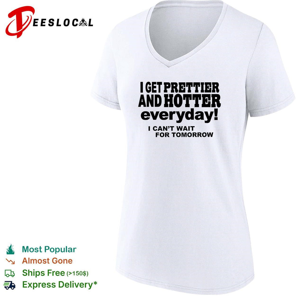 I get prettier and hotter everyday I can’t wait for tomorrow self-deprecating humor shirt Unisex