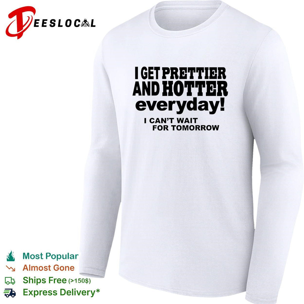I get prettier and hotter everyday I can’t wait for tomorrow self-deprecating humor shirt Unisex
