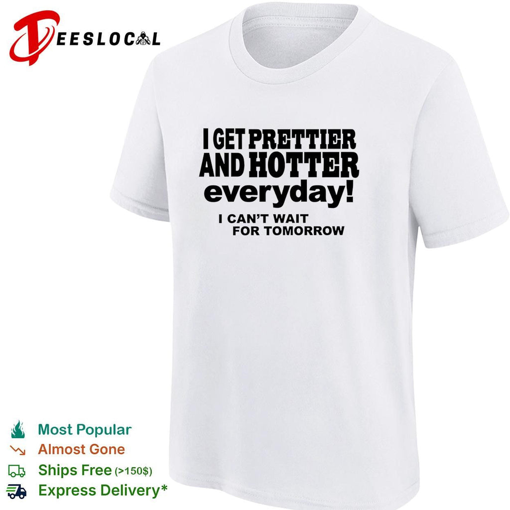 I get prettier and hotter everyday I can’t wait for tomorrow self-deprecating humor shirt Unisex