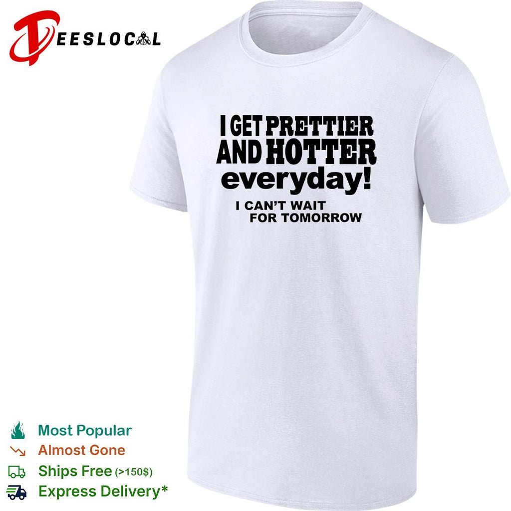 I get prettier and hotter everyday I can’t wait for tomorrow self-deprecating humor shirt Unisex
