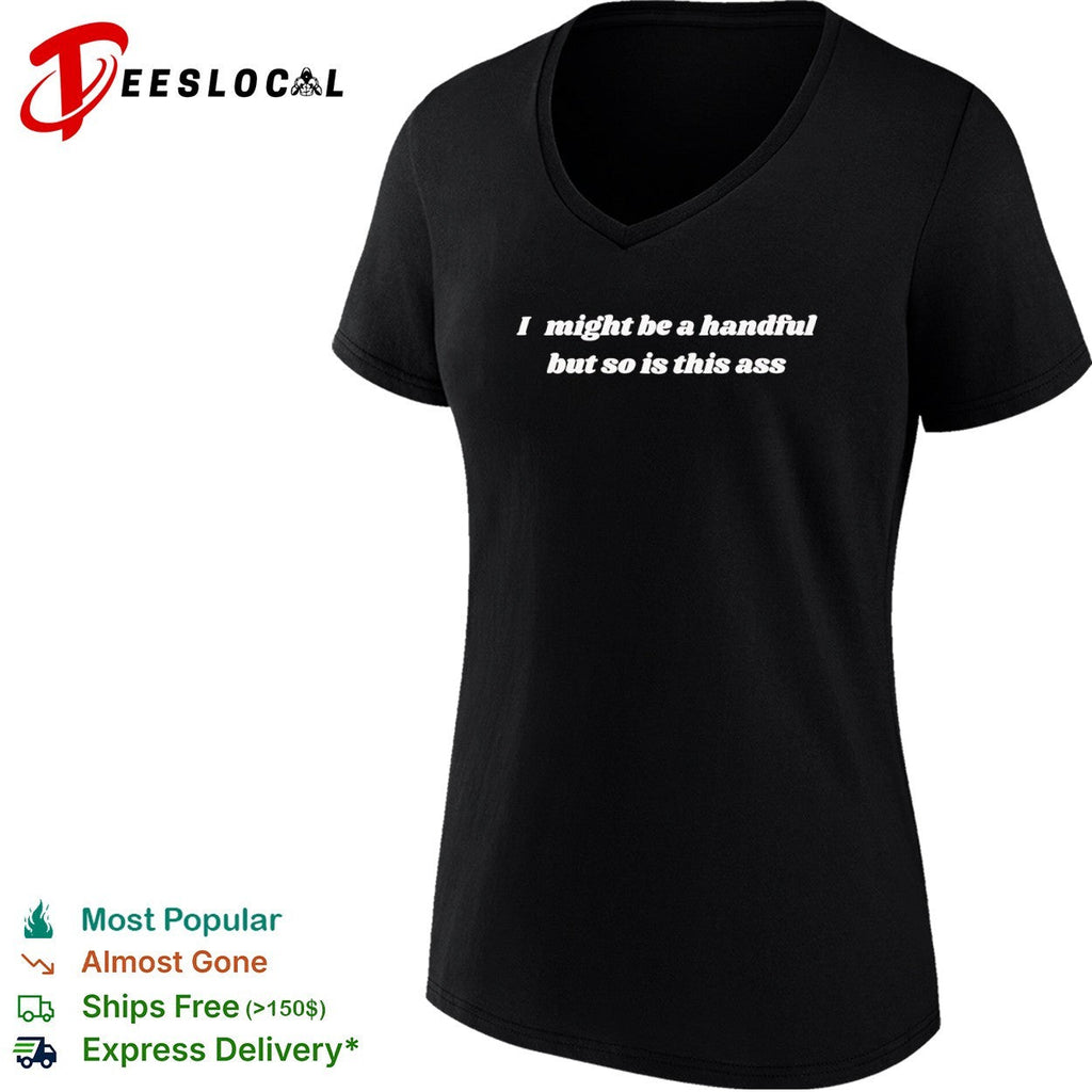 I might be a handful but so is this ass shirt Unisex