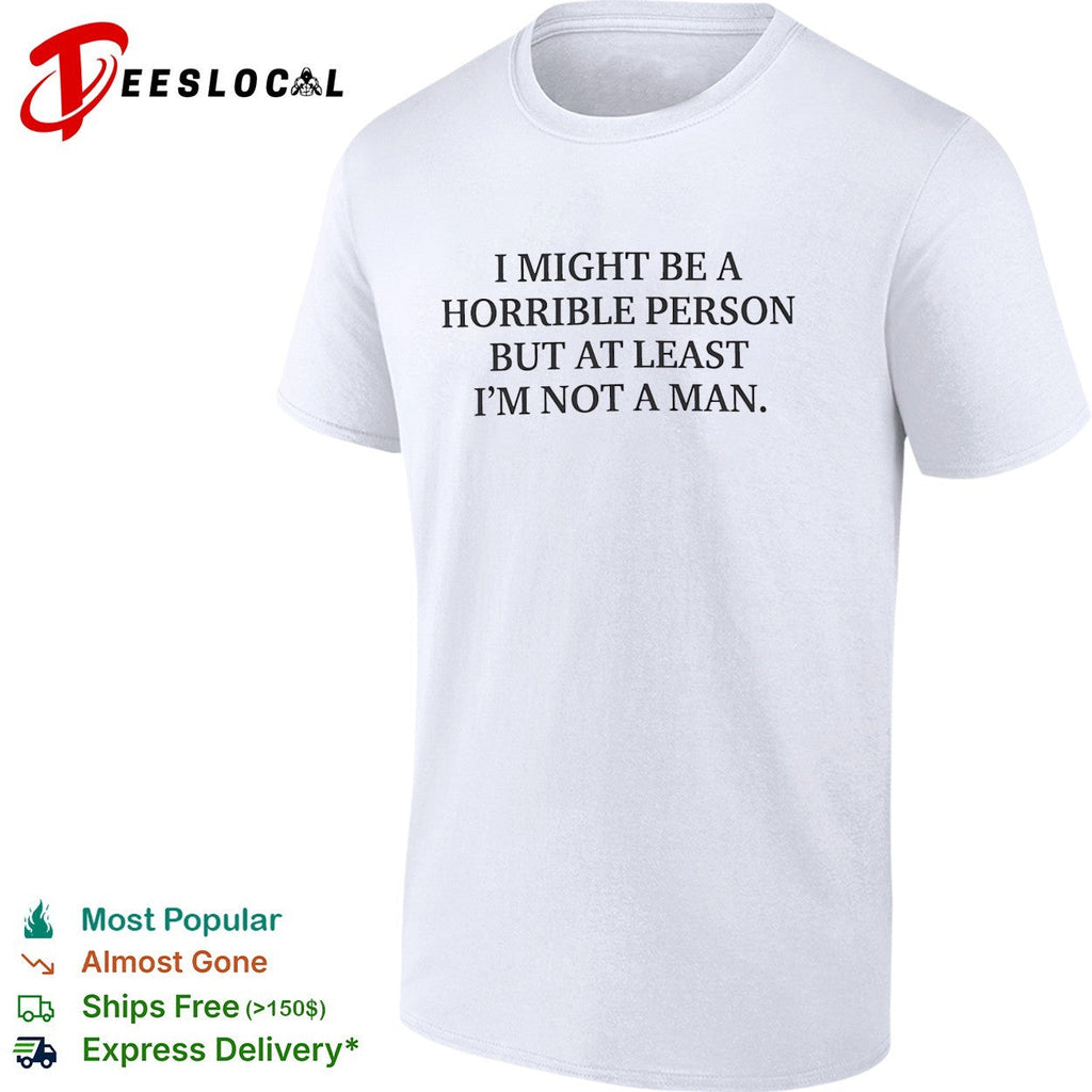 I might be a horrible person but at least I’m not a man shirt Unisex