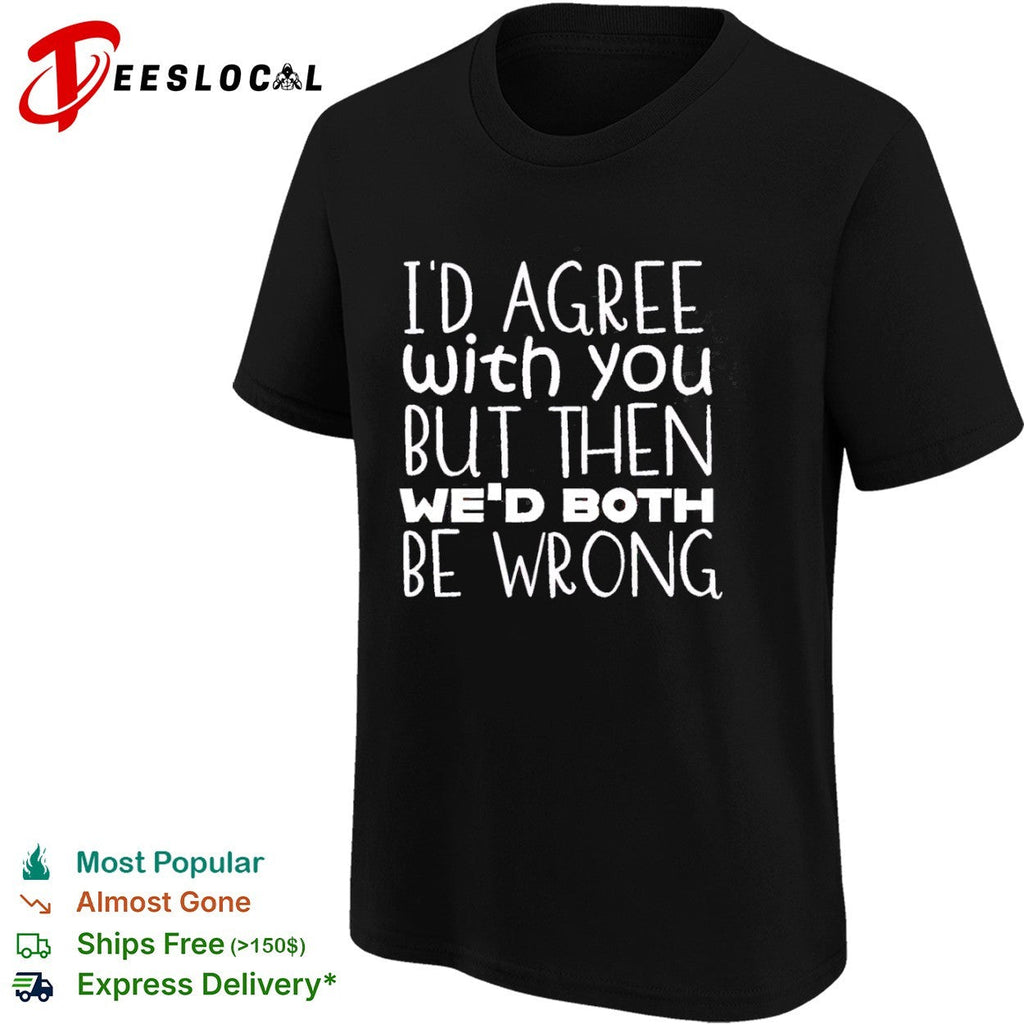 I would agree with you but then we would both be wrong shirt Unisex