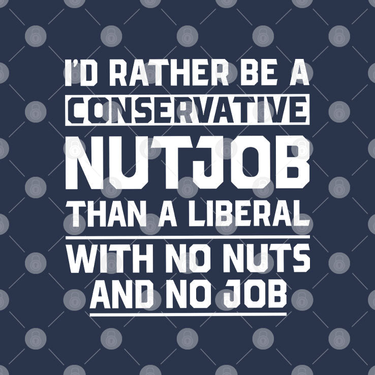 I’d Rather Be A Conservative Nutjob Than A Liberal T Shirt Unisex