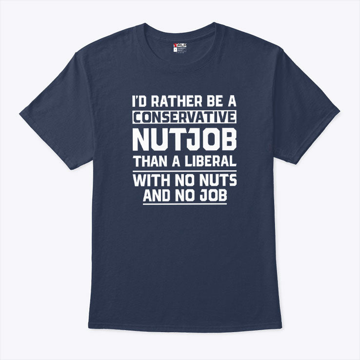 I’d Rather Be A Conservative Nutjob Than A Liberal T Shirt Unisex