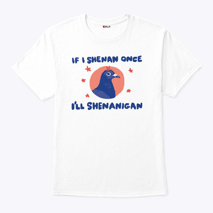 If I Shenan Once I’ll Shenanigan Shirt Unisex