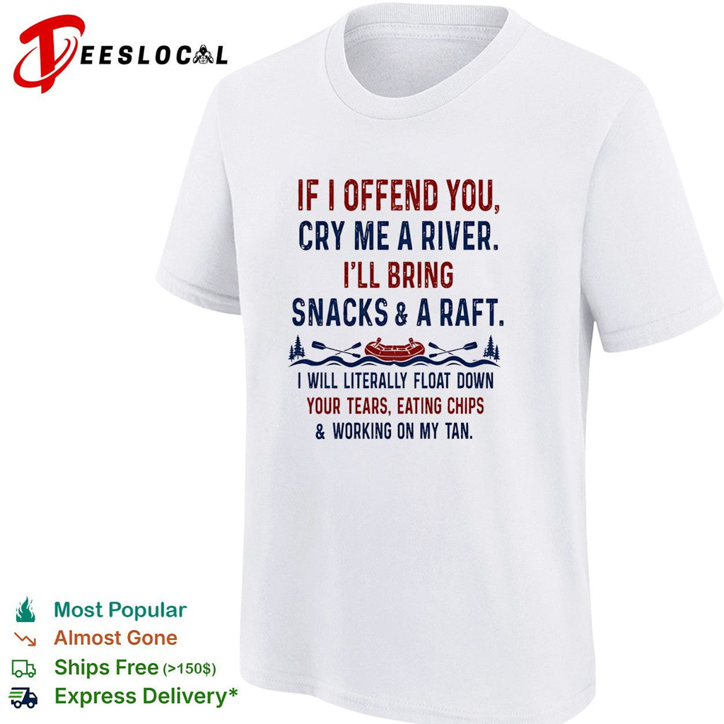If I offend you cry me a river I’ll bring snacks and a raft I will literally float down retrp shirt
