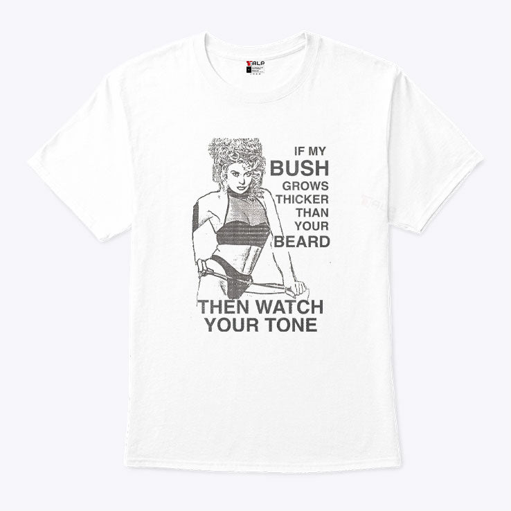 If My Bush Grows Thicker Than Your Beard Then Watch Your Tone Shirt