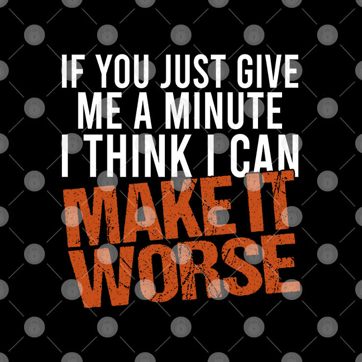 If You Just Give Me A Minute I Think I Can Make It Worse Shirt Unisex
