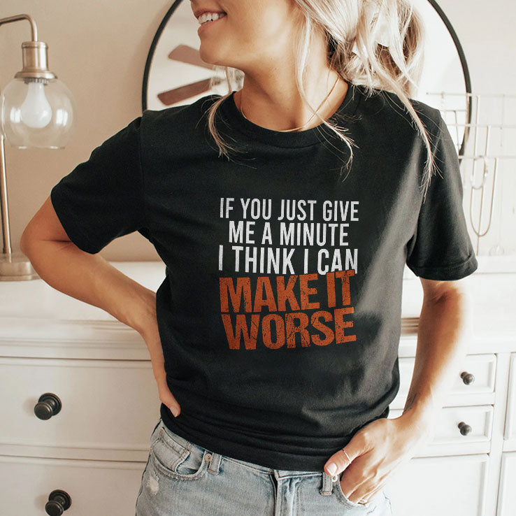 If You Just Give Me A Minute I Think I Can Make It Worse Shirt Unisex