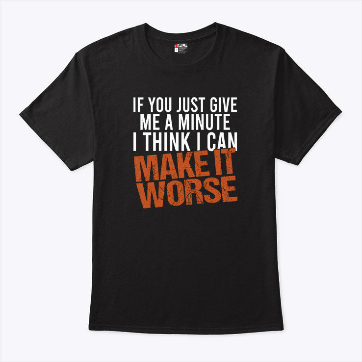 If You Just Give Me A Minute I Think I Can Make It Worse Shirt Unisex