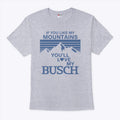 If You Like My Mountains You’ll Love My Busch T Shirt Unisex