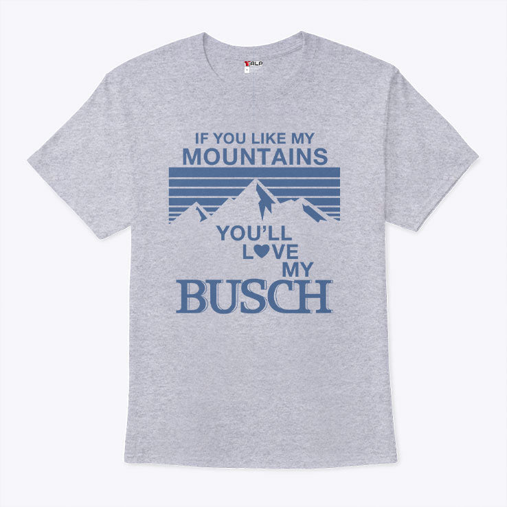 If You Like My Mountains You’ll Love My Busch T Shirt Unisex