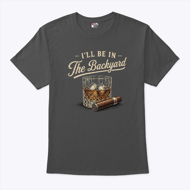 I’ll Be In The Backyard Cigar And Bourbon Lover T Shirt Unisex