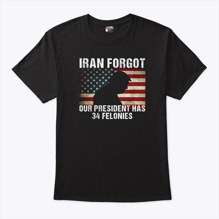 Iran Forgot Our President Has 34 Felonies Trump T Shirt Unisex