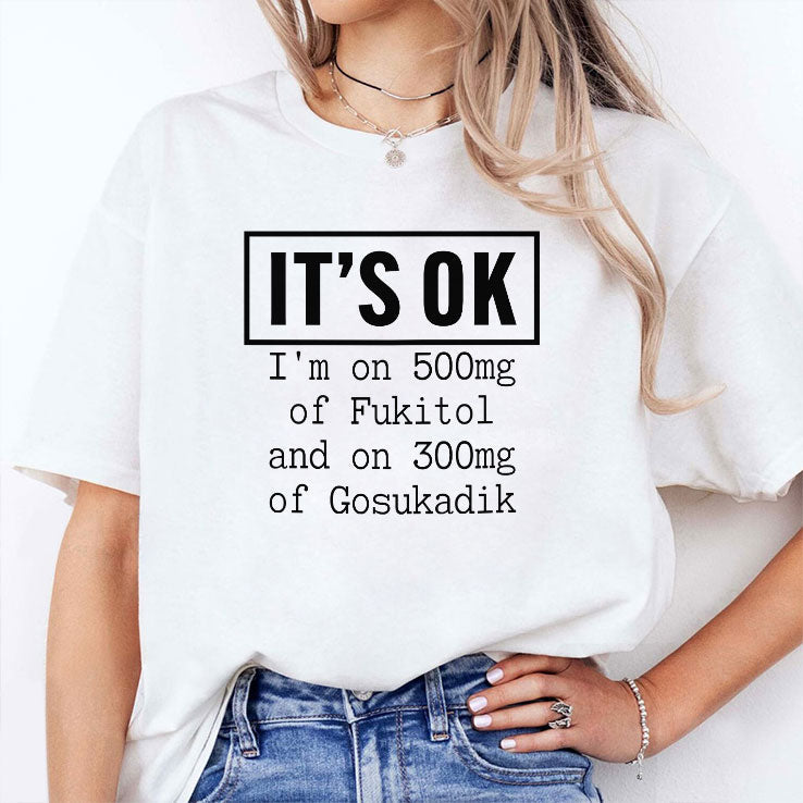 It’s OK I’m On 500mg Of Fukitol And On 300mg Of Gosukadik T Shirt Unisex