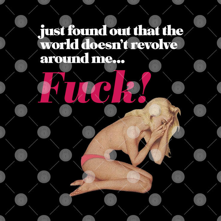 Just Found Out That The World Doesn’t Revolve Around Me Fuck T Shirt Unisex