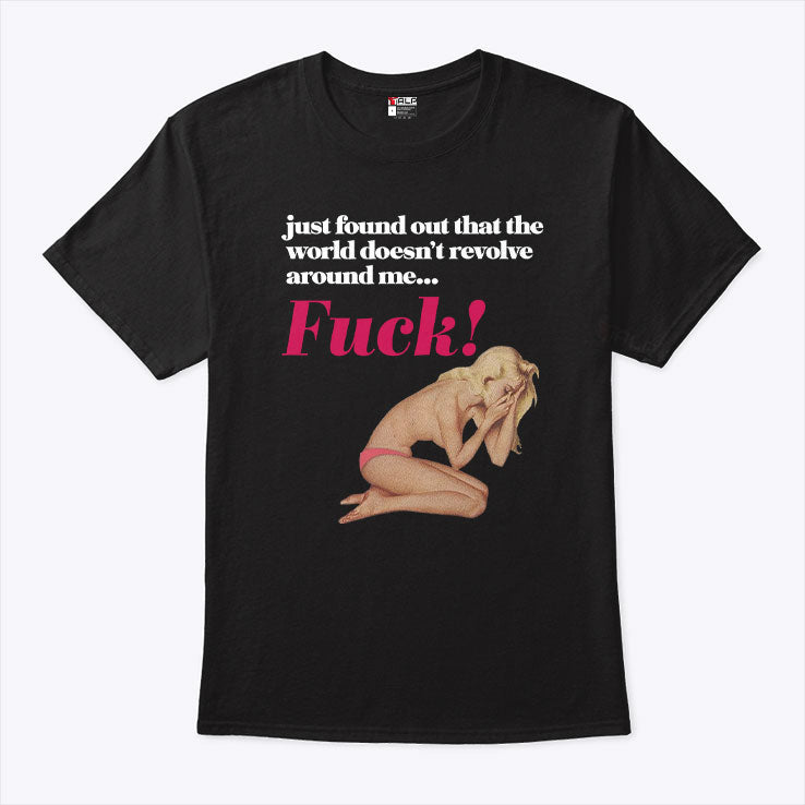Just Found Out That The World Doesn’t Revolve Around Me Fuck T Shirt Unisex