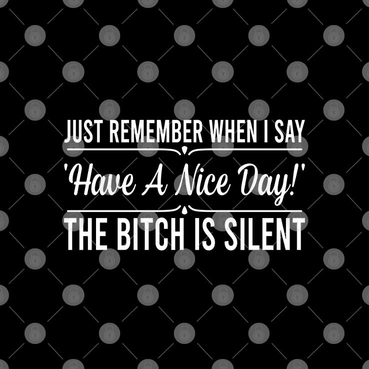 Just Remember When I Say Have A Nice Day The Bitch Is Silent T Shirt Unisex
