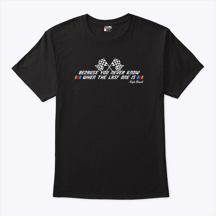 Kyle Busch Because You Never Know When The Last One Is T Shirt Unisex