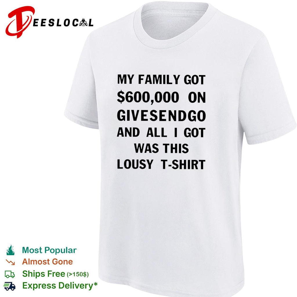 My family got 600000 on GiveSendGo all I got was this lousy shirt Unisex