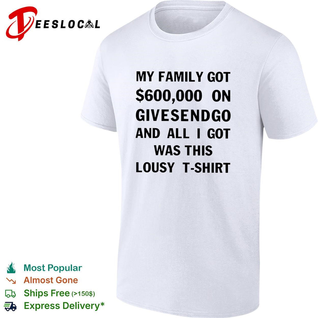 My family got 600000 on GiveSendGo all I got was this lousy shirt Unisex