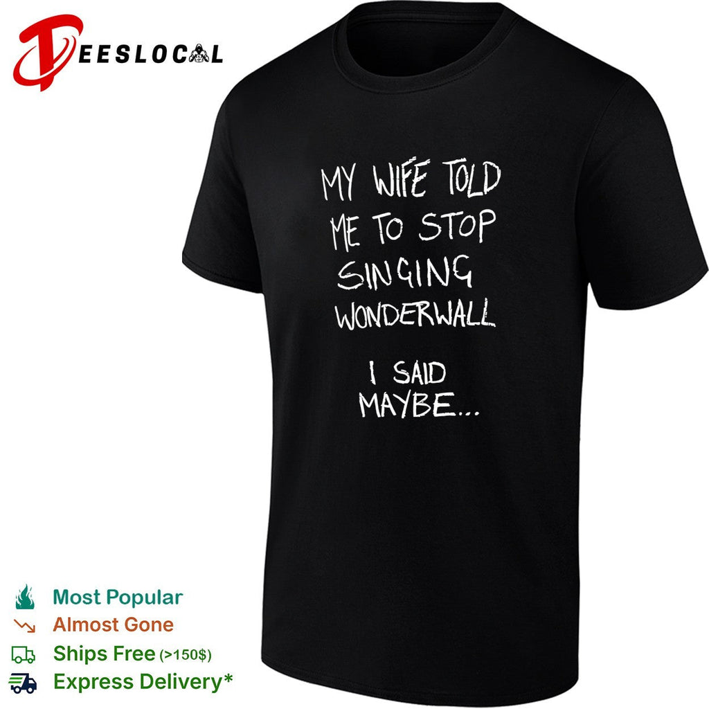 My wife told me to stop singing wonderwall I said maybe text shirt Unisex