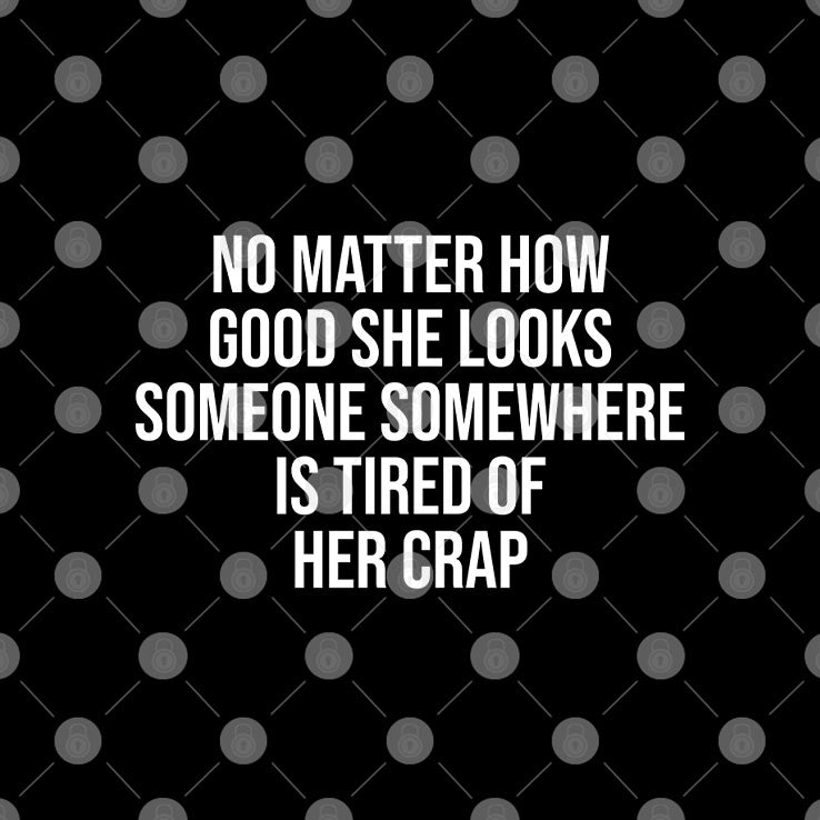 No Matter How Good She Looks Someone Somewhere Is Tired Of Her Crap Shirt Unisex