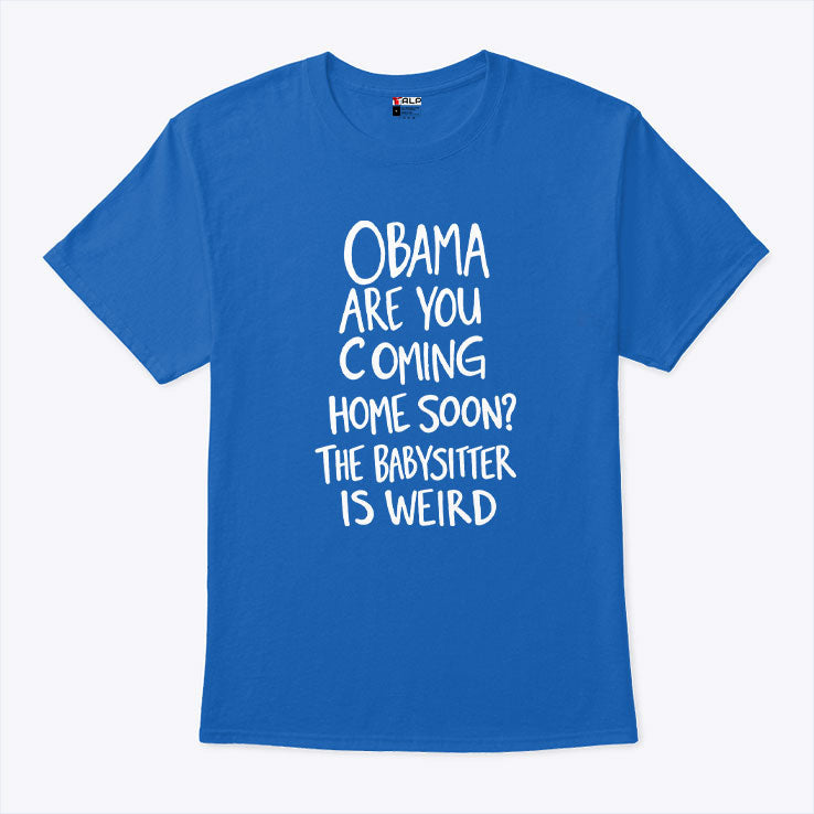 Obama Are You Coming Home Soon The Babysitter Is Weird T Shirt Unisex