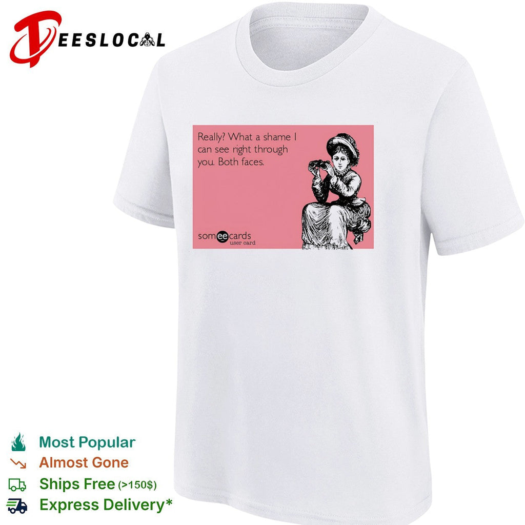 Really what a shame I can see right through you both faces someecards shirt Unisex