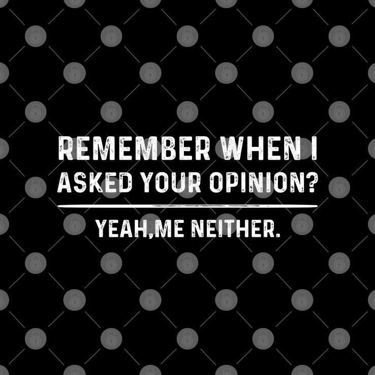 Remember When I Asked Your Opinion Yeah Me Neither T Shirt Unisex