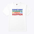 Something Wonderful Is About To Happen T Shirt Unisex