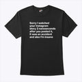 Sorry I Watched Your Instagram Story 3 Nanoseconds After You Posted It Shirt Unisex