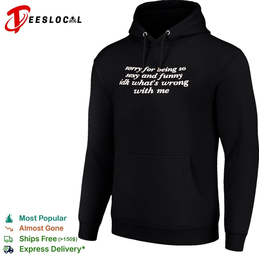 Sorry for being so sexy and funny idk what is wrong with me shirt Unisex
