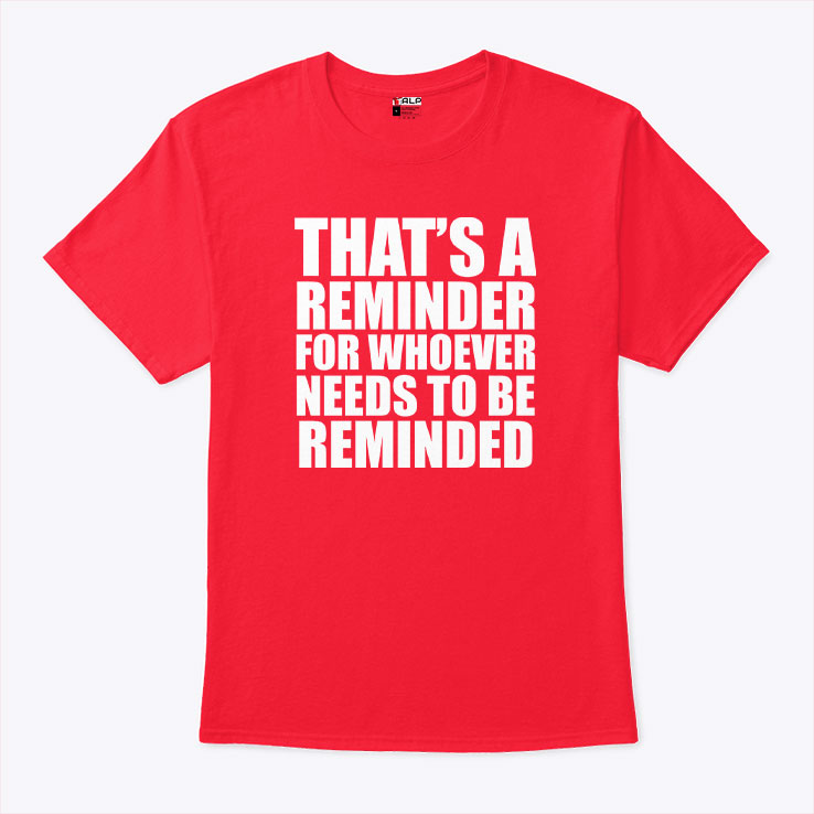 That’s A Reminder For Whoever Needs To Be Reminded T Shirt Unisex