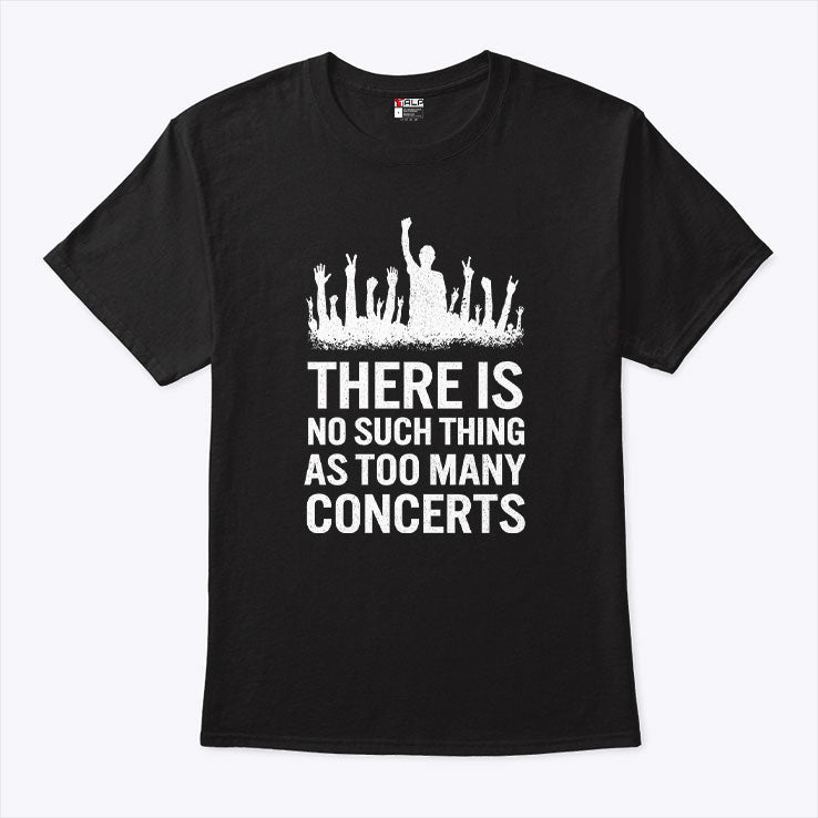 There Is No Such Thing As Too Many Concerts T Shirt Unisex