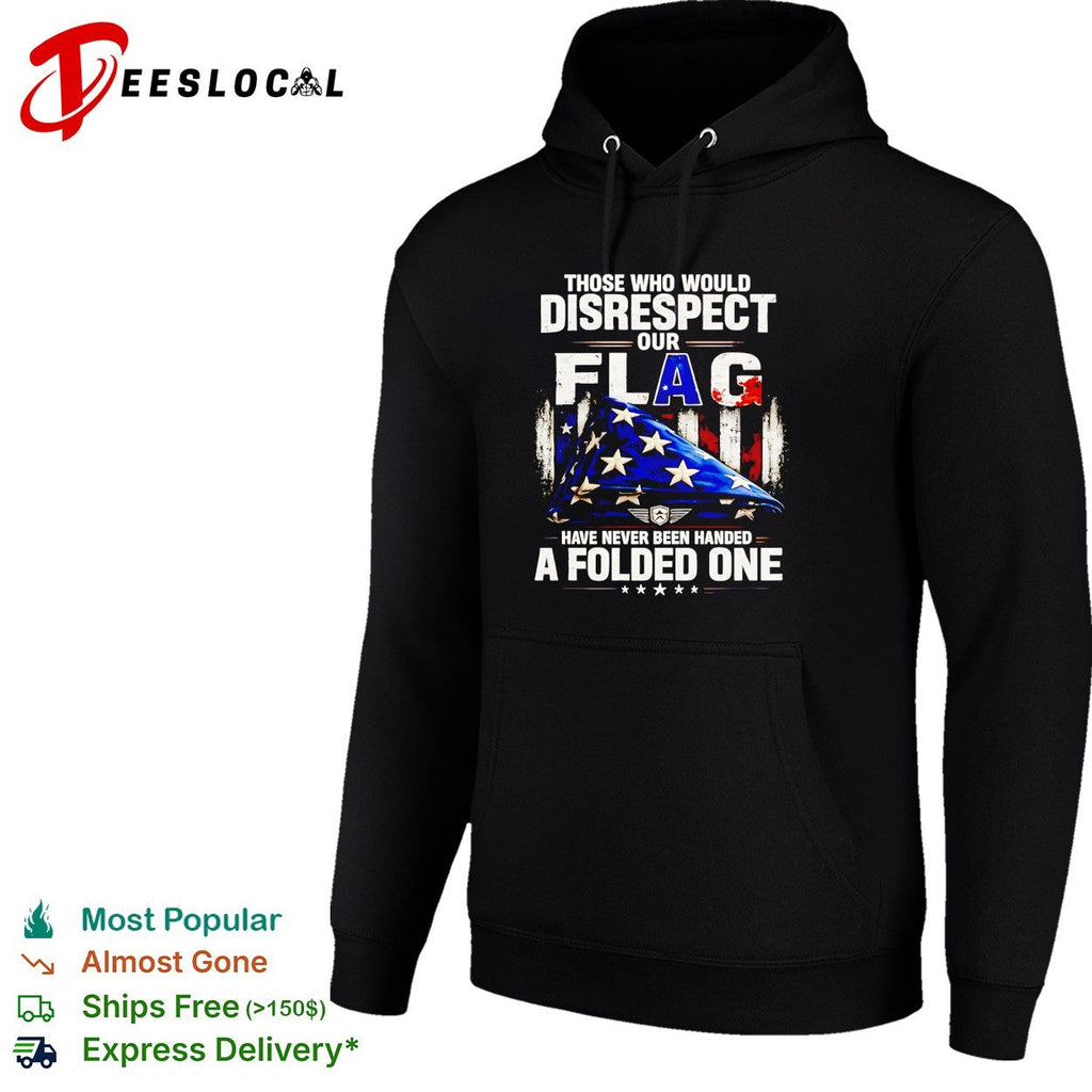 Those who would disrespect our flag have never been handed a folded one shirt Unisex