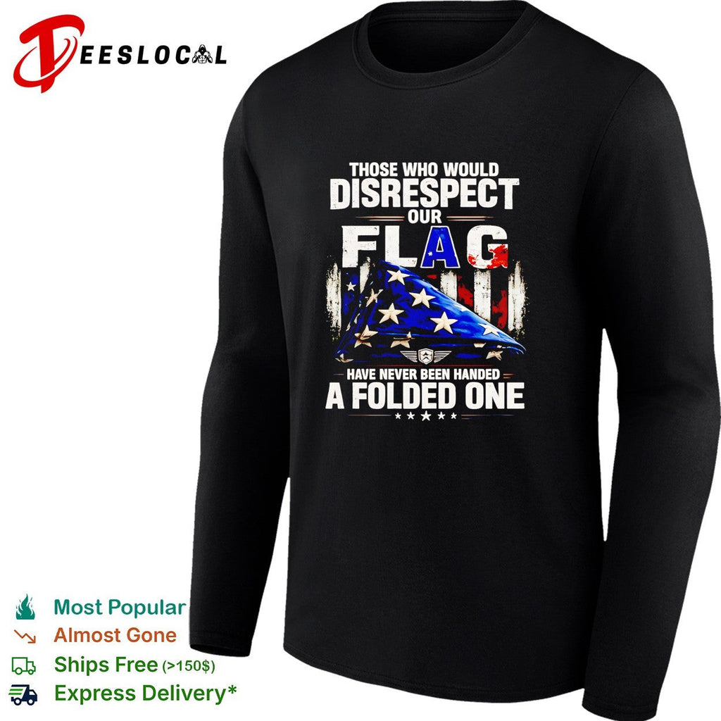 Those who would disrespect our flag have never been handed a folded one shirt Unisex