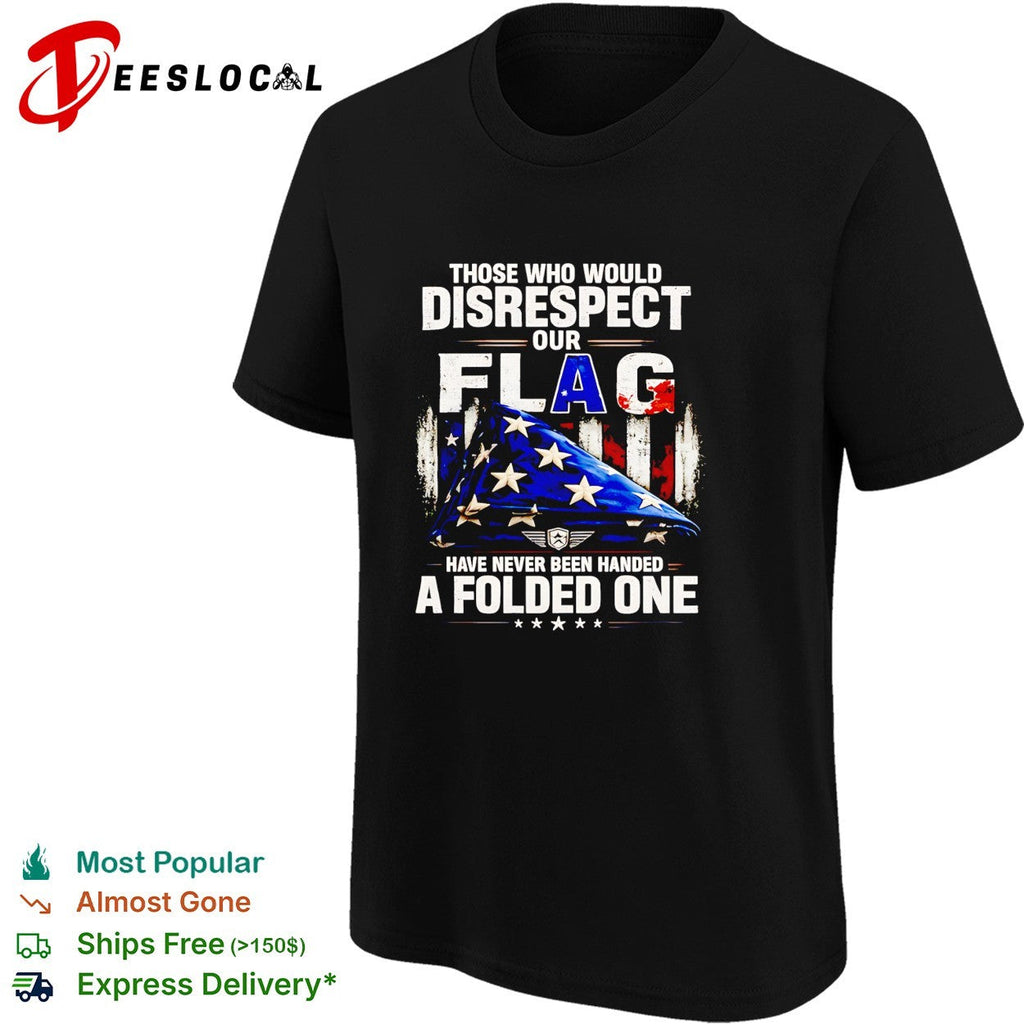 Those who would disrespect our flag have never been handed a folded one shirt Unisex