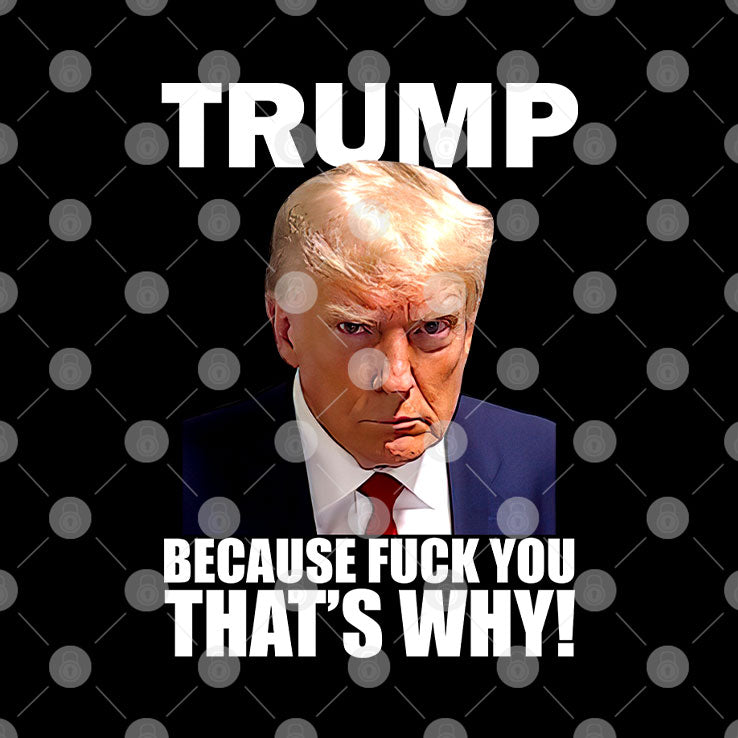 Trump Because Fuck You That’s Why T Shirt Unisex