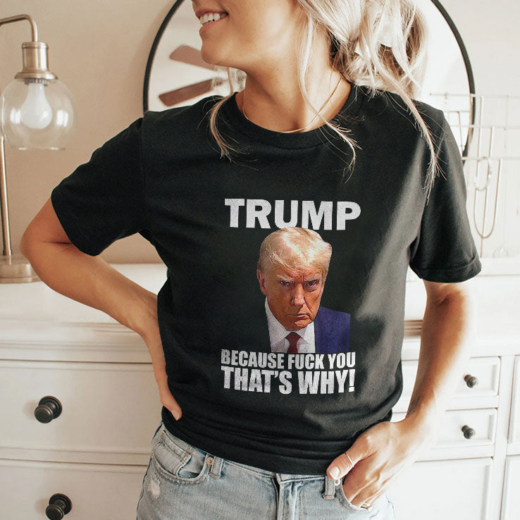 Trump Because Fuck You That’s Why T Shirt Unisex
