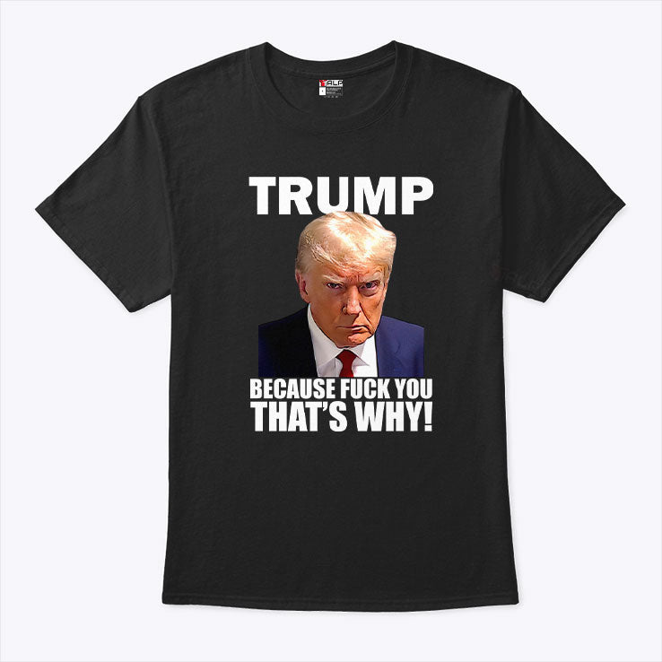 Trump Because Fuck You That’s Why T Shirt Unisex