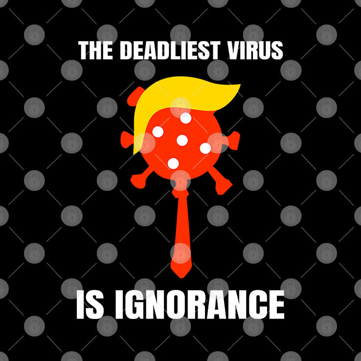 Trump The Deadliest Virus Is Ignorance T Shirt Unisex
