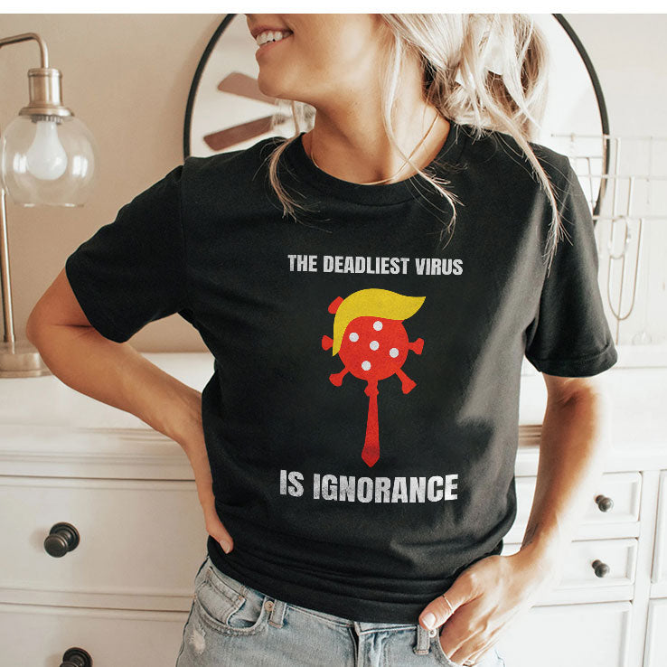Trump The Deadliest Virus Is Ignorance T Shirt Unisex