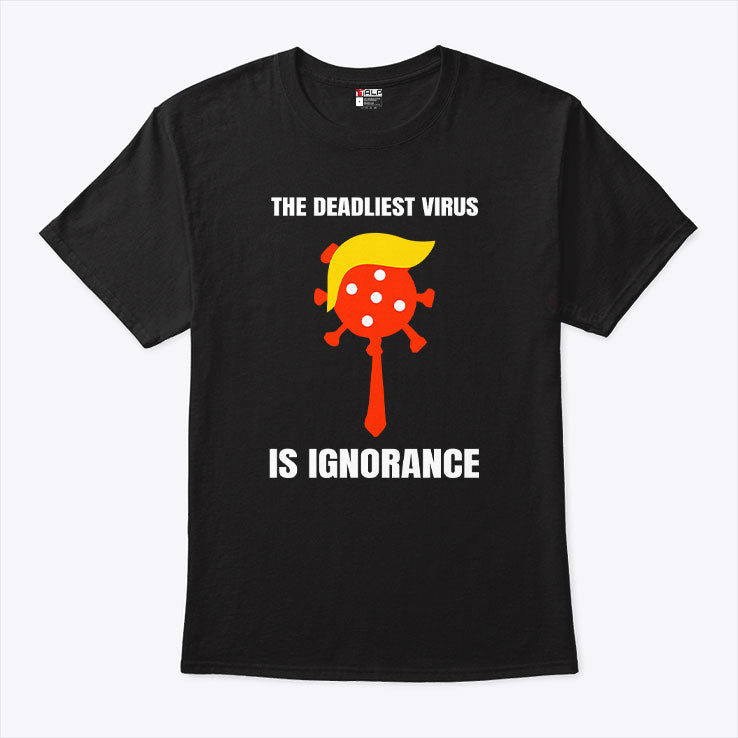 Trump The Deadliest Virus Is Ignorance T Shirt Unisex