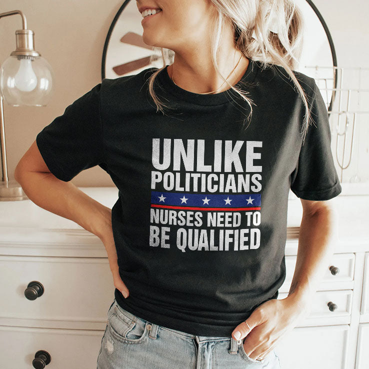 Unlike Politicians Nurses Need To Be Qualified Sarcasm T Shirt Unisex