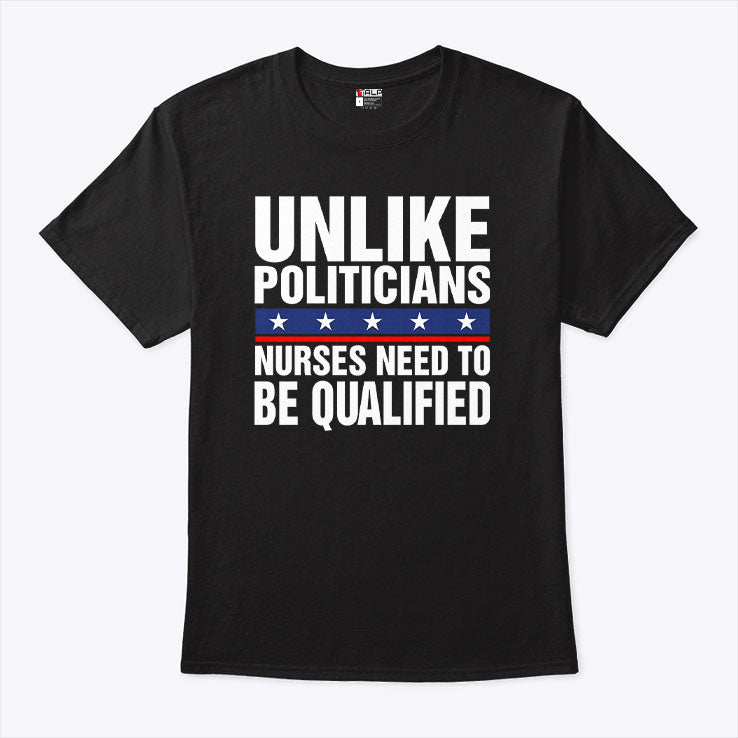 Unlike Politicians Nurses Need To Be Qualified Sarcasm T Shirt Unisex