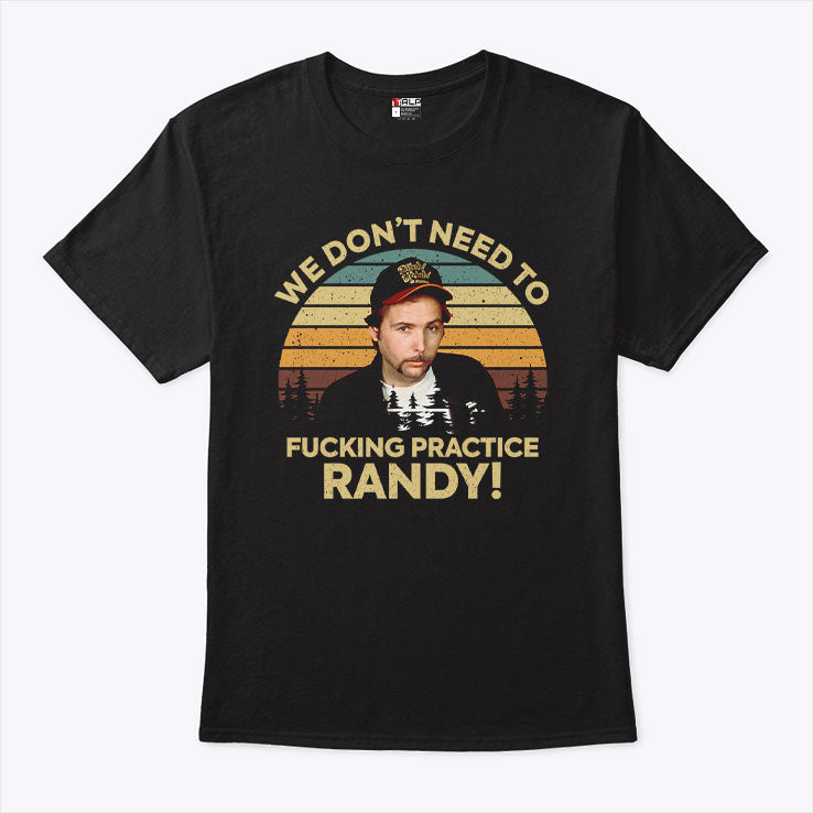 We Don’t Need To Fucking Practice Randy Sling Blade T Shirt Unisex